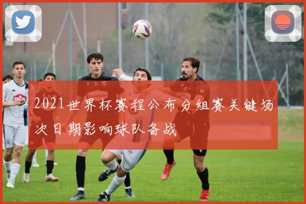 2021世界杯赛程公布分组赛关键场次日期影响球队备战