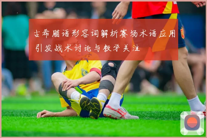 古希腊语形容词解析赛场术语应用 引发战术讨论与教学关注