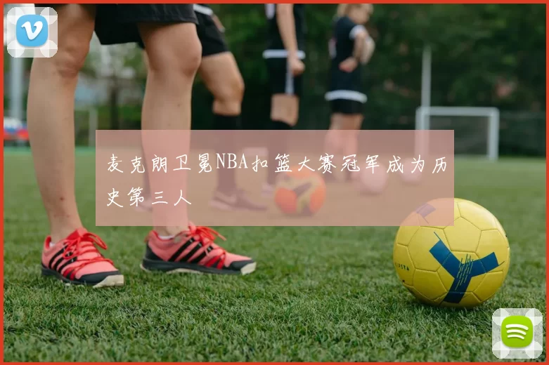 麦克朗卫冕NBA扣篮大赛冠军成为历史第三人