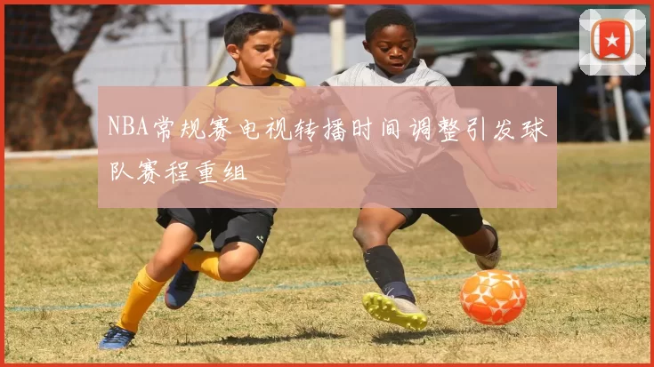 NBA常规赛电视转播时间调整引发球队赛程重组