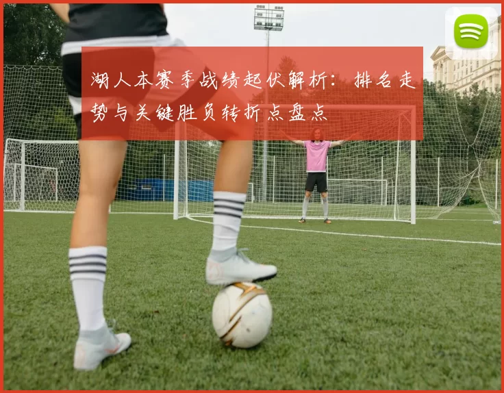 湖人本赛季战绩起伏解析：排名走势与关键胜负转折点盘点