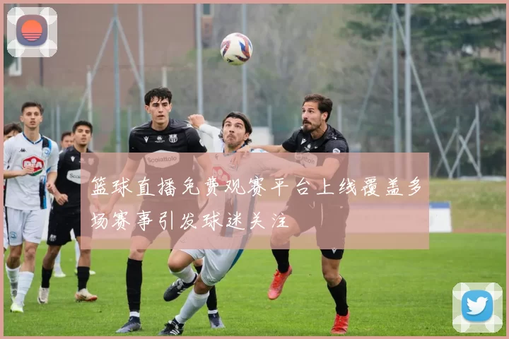 篮球直播免费观赛平台上线覆盖多场赛事引发球迷关注