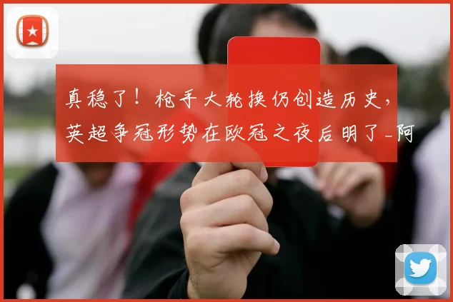 真稳了！枪手大轮换仍创造历史，英超争冠形势在欧冠之夜后明了_阿森纳_国米_阿森纳