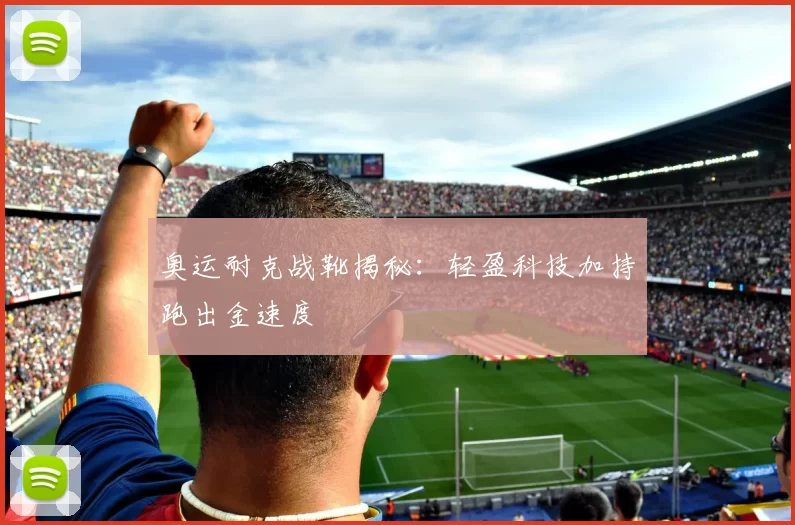 奥运耐克战靴揭秘：轻盈科技加持跑出金速度