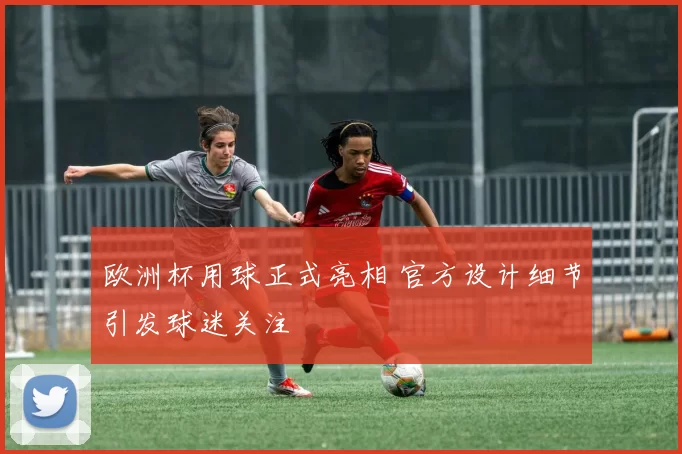 欧洲杯用球正式亮相 官方设计细节引发球迷关注