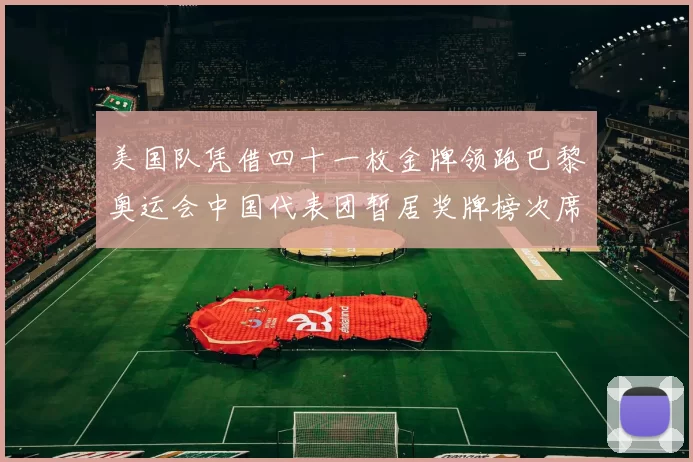 美国队凭借四十一枚金牌领跑巴黎奥运会中国代表团暂居奖牌榜次席