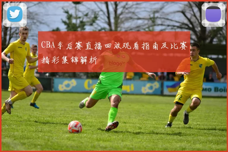 CBA季后赛直播回放观看指南及比赛精彩集锦解析