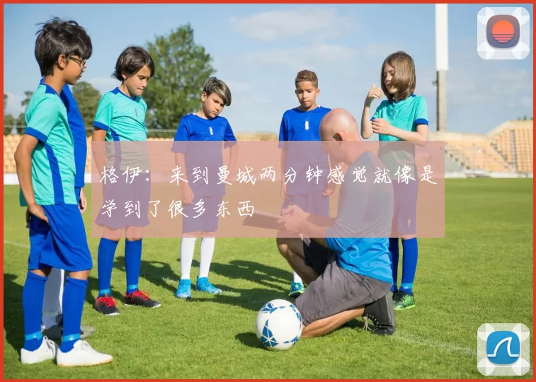 格伊：来到曼城两分钟感觉就像是学到了很多东西