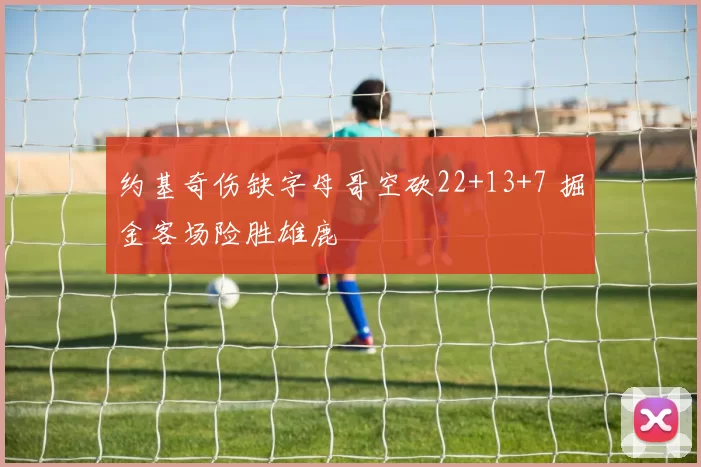 约基奇伤缺字母哥空砍22+13+7 掘金客场险胜雄鹿