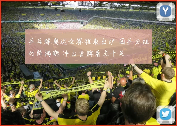 乒乓球奥运会赛程表出炉 国乒分组对阵揭晓 冲击金牌看点十足