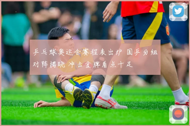 乒乓球奥运会赛程表出炉 国乒分组对阵揭晓 冲击金牌看点十足