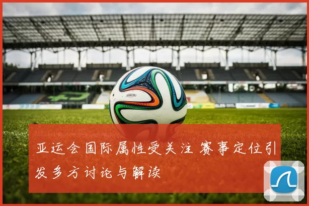 亚运会国际属性受关注 赛事定位引发多方讨论与解读