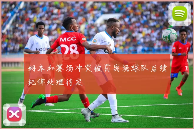 姆本加赛场冲突被罚离场球队后续纪律处理待定