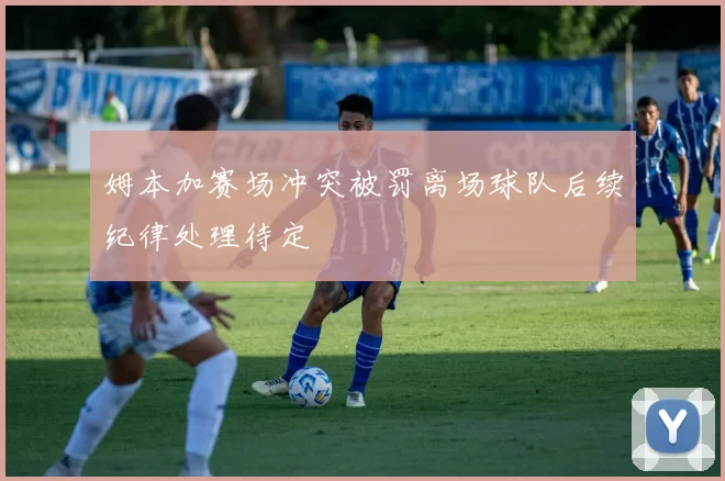 姆本加赛场冲突被罚离场球队后续纪律处理待定