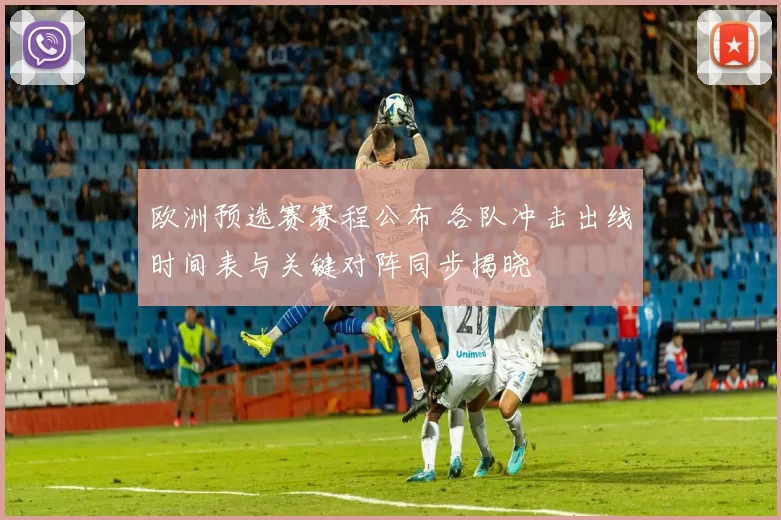 欧洲预选赛赛程公布 各队冲击出线时间表与关键对阵同步揭晓