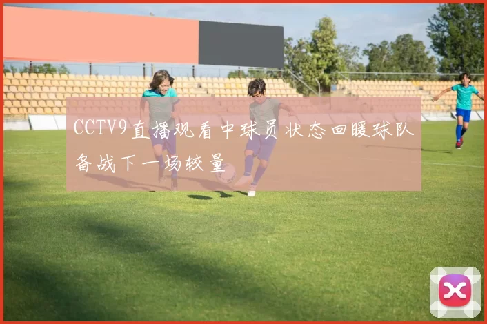 CCTV9直播观看中球员状态回暖球队备战下一场较量