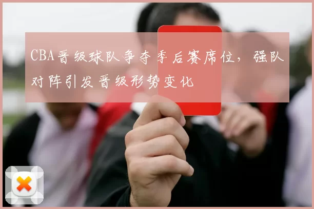 CBA晋级球队争夺季后赛席位，强队对阵引发晋级形势变化