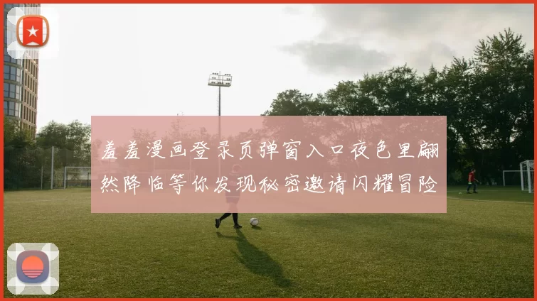 羞羞漫画登录页弹窗入口夜色里翩然降临等你发现秘密邀请闪耀冒险
