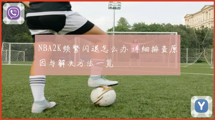 NBA2K频繁闪退怎么办 详细排查原因与解决方法一览