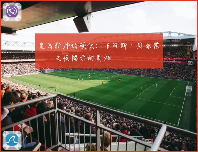 皇马新帅的硬仗：卡洛斯·贝尔蒙特之夜揭示的真相