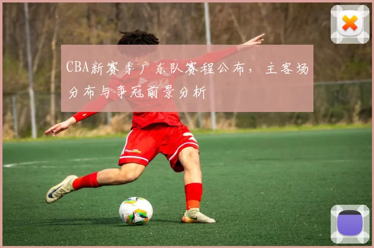 CBA新赛季广东队赛程公布，主客场分布与争冠前景分析