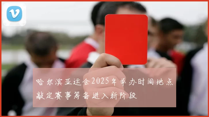 哈尔滨亚运会2025年举办时间地点敲定赛事筹备进入新阶段