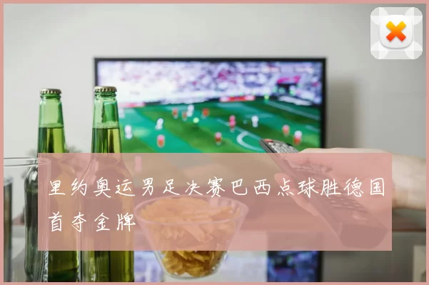 里约奥运男足决赛巴西点球胜德国首夺金牌