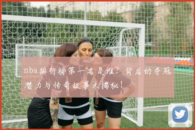 nba排行榜第一名是谁？背后的夺冠潜力与传奇故事大揭秘！