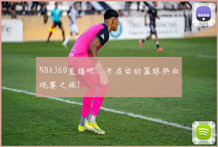 NBA360直播吧，开启你的篮球热血观赛之旅！