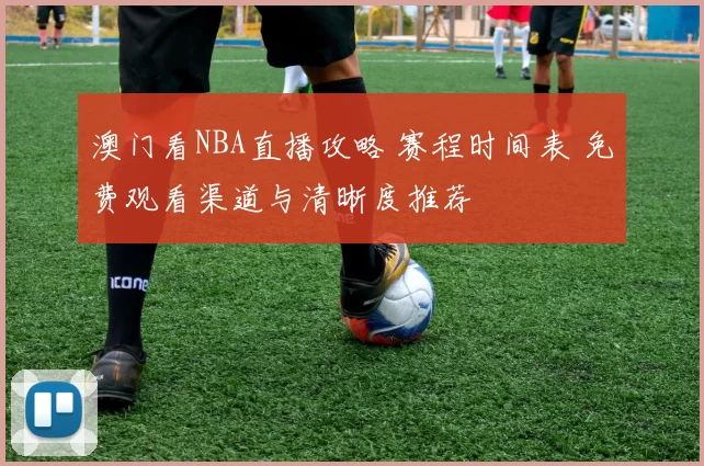 澳门看NBA直播攻略 赛程时间表 免费观看渠道与清晰度推荐