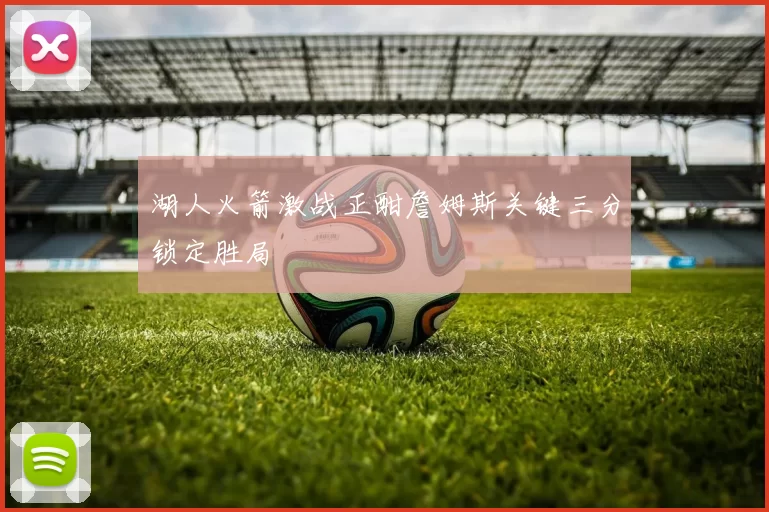 湖人火箭激战正酣詹姆斯关键三分锁定胜局