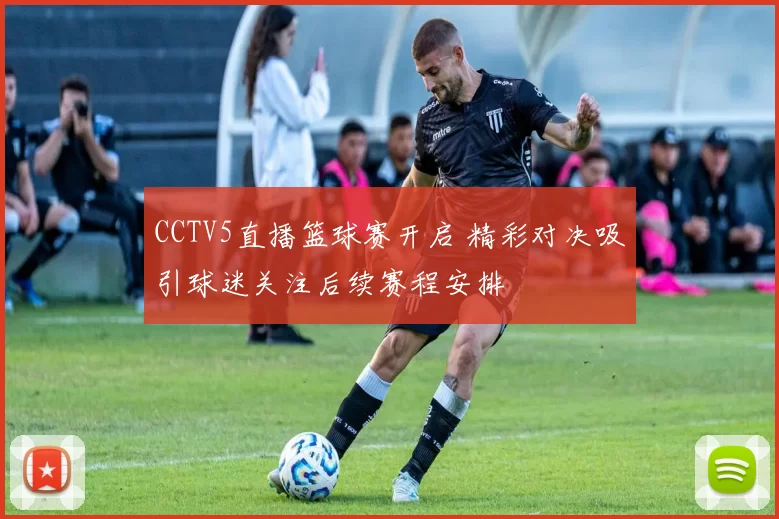 CCTV5直播篮球赛开启 精彩对决吸引球迷关注后续赛程安排