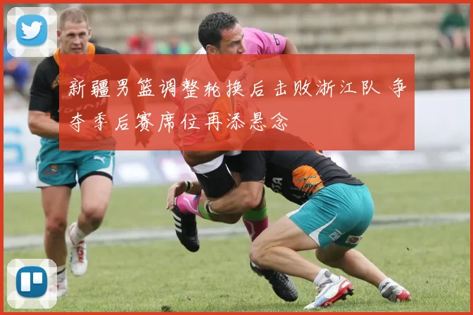 新疆男篮调整轮换后击败浙江队 争夺季后赛席位再添悬念