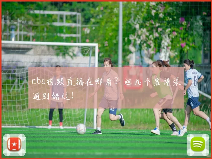 nba视频直播在哪看？这几个靠谱渠道别错过！