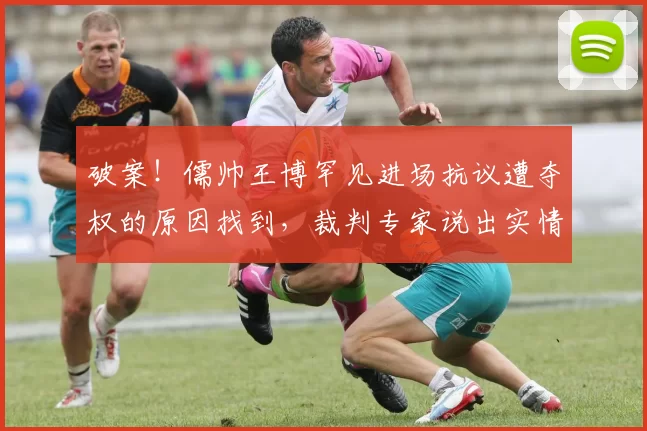 破案！儒帅王博罕见进场抗议遭夺权的原因找到，裁判专家说出实情