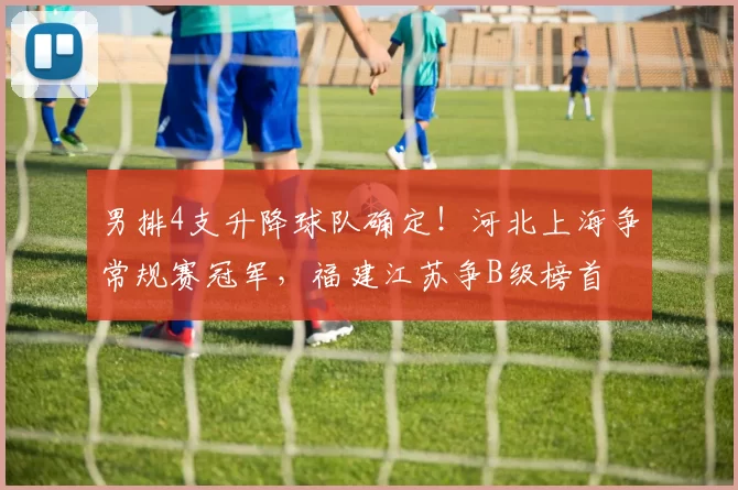 男排4支升降球队确定！河北上海争常规赛冠军，福建江苏争B级榜首