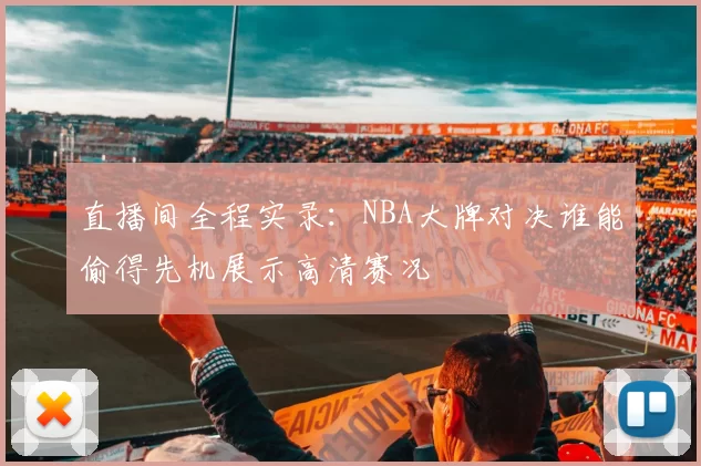 直播间全程实录：NBA大牌对决谁能偷得先机展示高清赛况