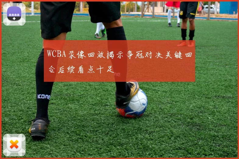 WCBA录像回放揭示争冠对决关键回合后续看点十足