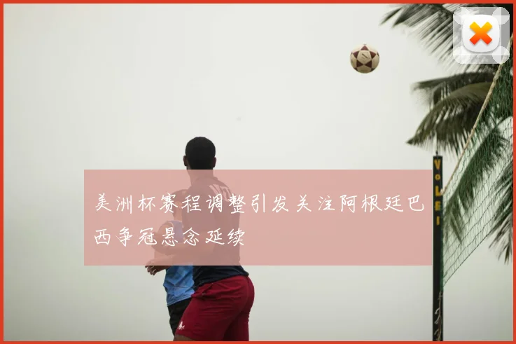 美洲杯赛程调整引发关注阿根廷巴西争冠悬念延续