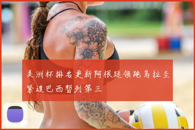 美洲杯排名更新阿根廷领跑乌拉圭紧追巴西暂列第三