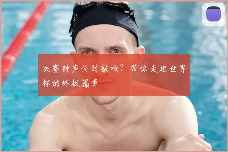 决赛钟声何时敲响？带你走进世界杯的终极篇章