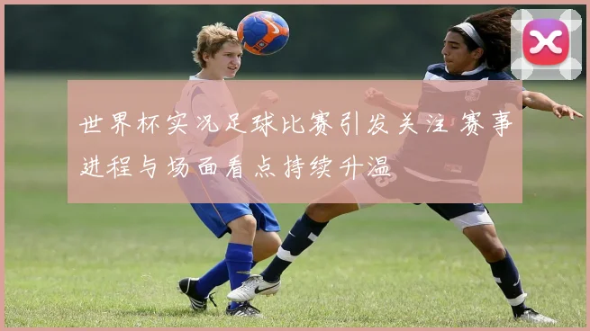 世界杯实况足球比赛引发关注 赛事进程与场面看点持续升温