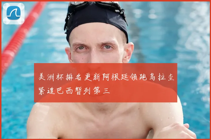 美洲杯排名更新阿根廷领跑乌拉圭紧追巴西暂列第三