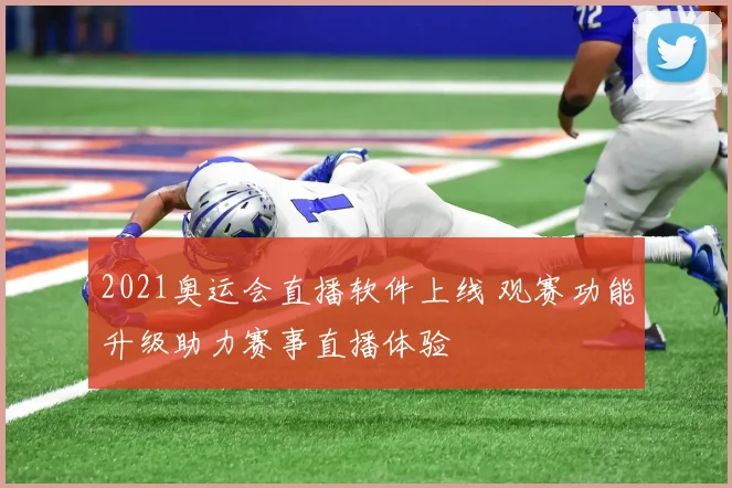 2021奥运会直播软件上线 观赛功能升级助力赛事直播体验