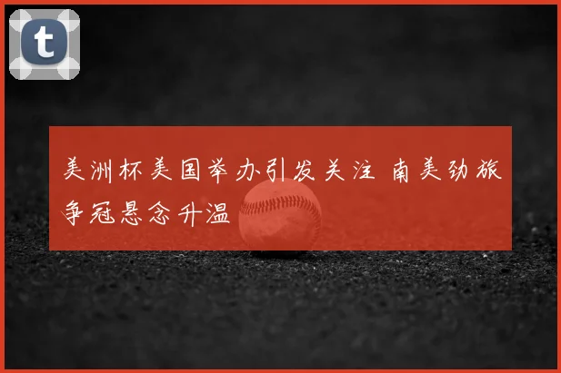 美洲杯美国举办引发关注 南美劲旅争冠悬念升温