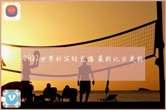 2022世界杯实时直播 最新比分更新