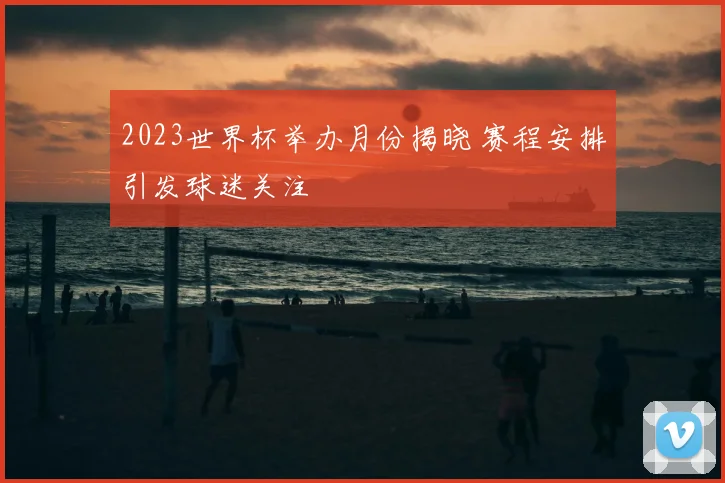 2023世界杯举办月份揭晓 赛程安排引发球迷关注