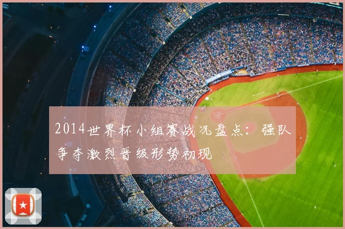 2014世界杯小组赛战况盘点：强队争夺激烈晋级形势初现