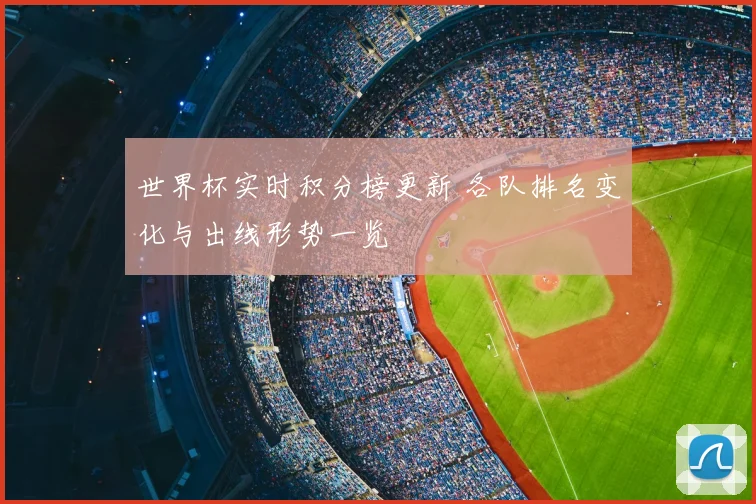 世界杯实时积分榜更新 各队排名变化与出线形势一览