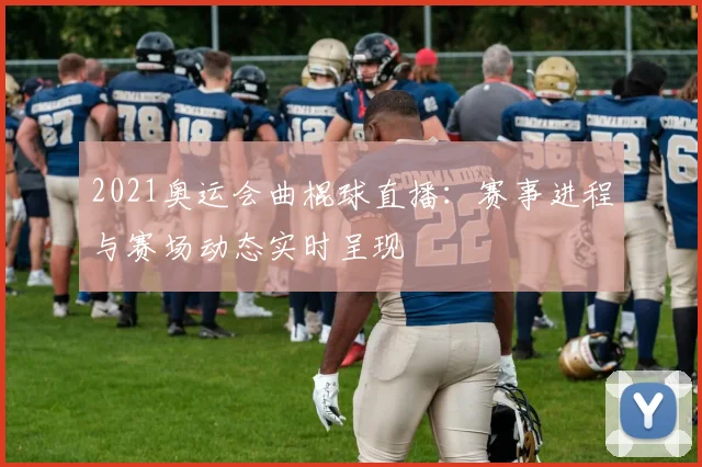 2021奥运会曲棍球直播：赛事进程与赛场动态实时呈现